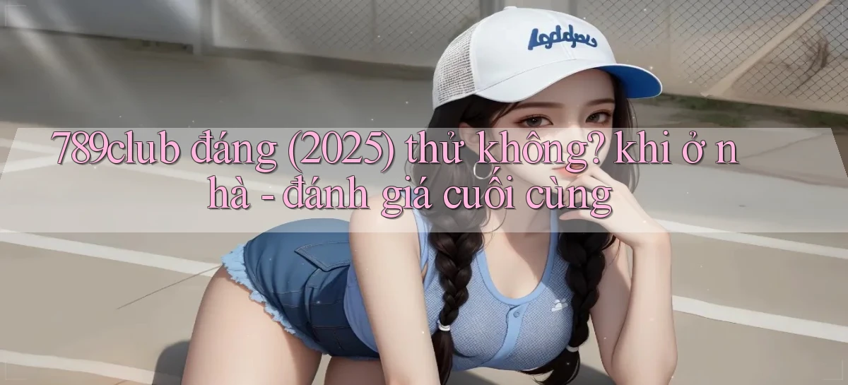 789club đáng (2025) thử không khi ở nhà   đánh giá cuối cùng