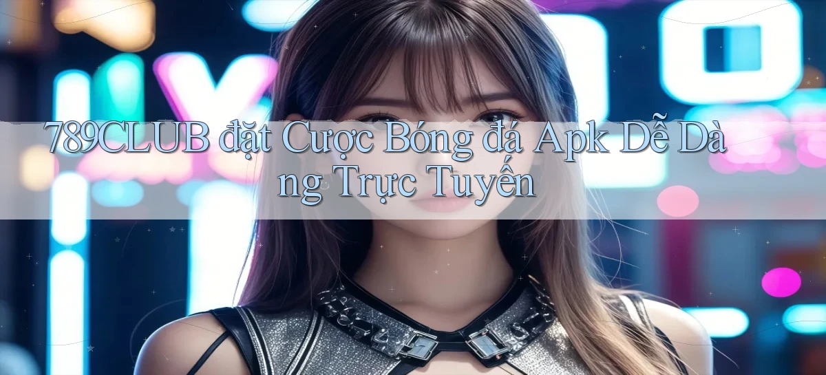 789club  đặt cược bóng đá apk dễ dàng trực tuyến