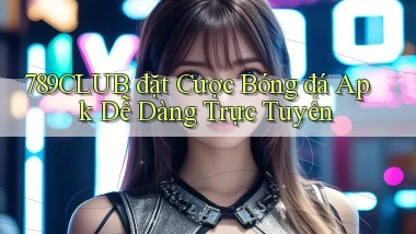 789club  đặt cược bóng đá apk dễ dàng trực tuyến