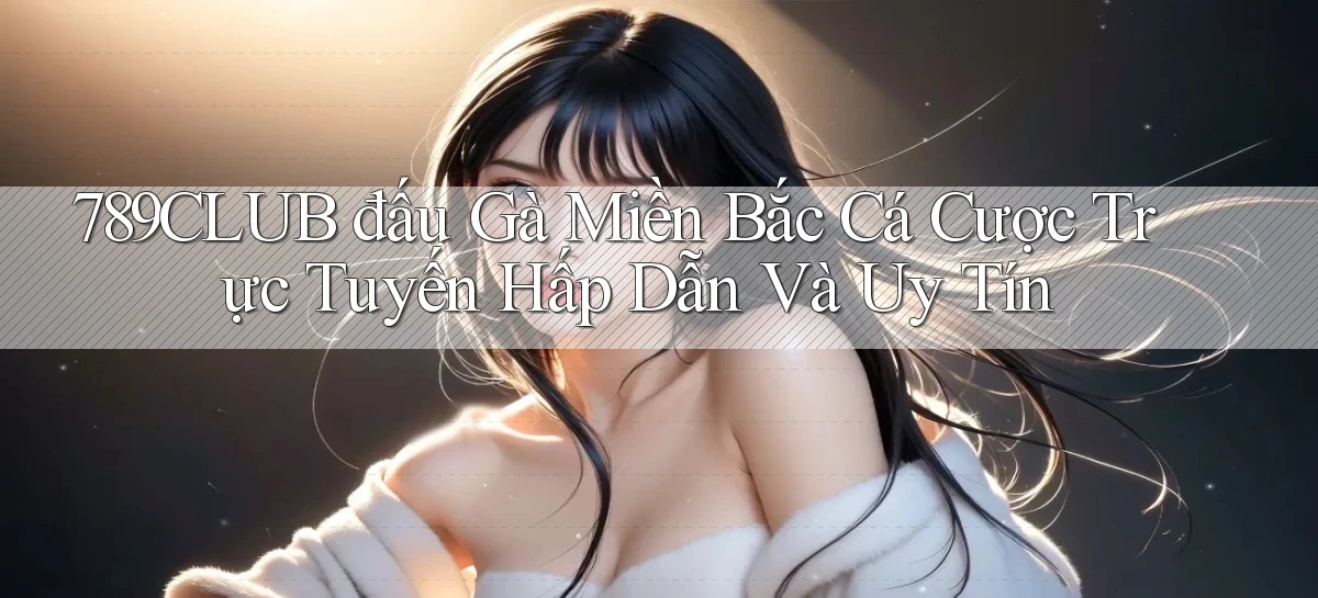 789club  đấu gà miền bắc cá cược trực tuyến hấp dẫn và uy tín