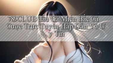 789club  đấu gà miền bắc cá cược trực tuyến hấp dẫn và uy tín