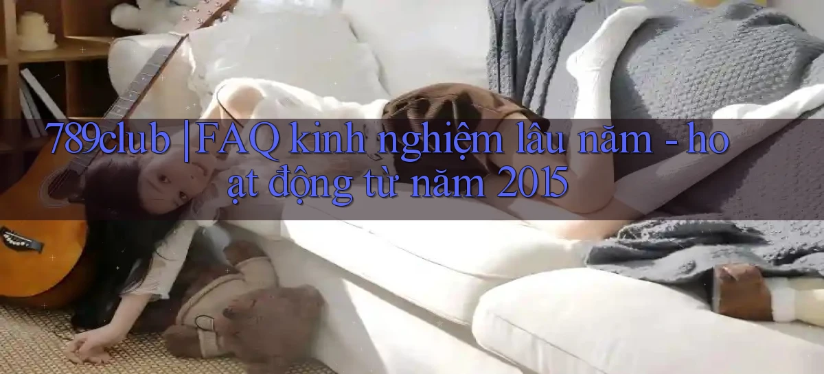 789club FAQ kinh nghiệm lâu năm   hoạt động từ năm 2015