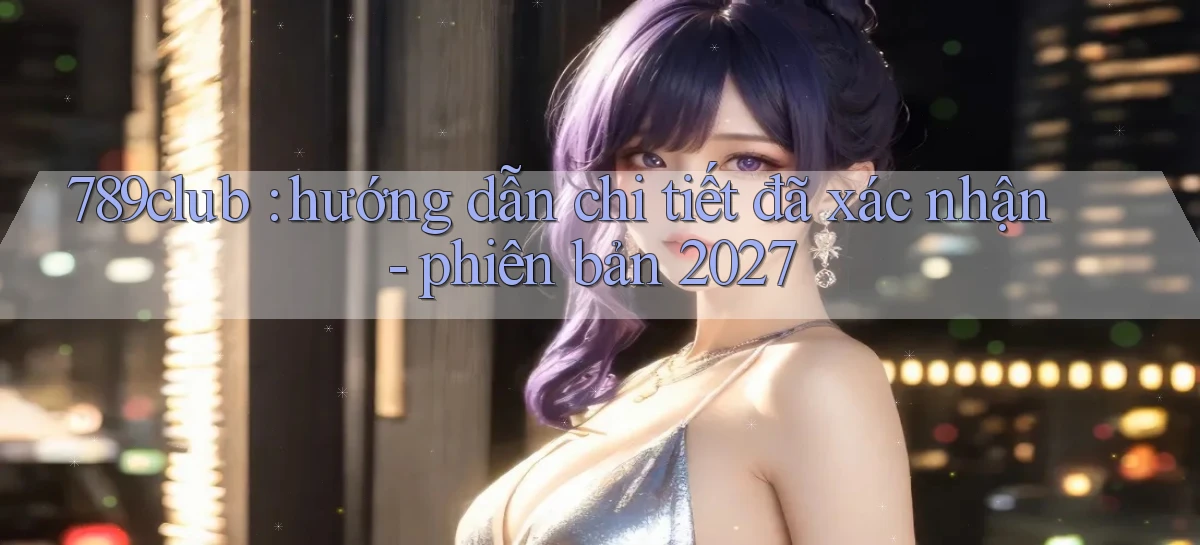 789club hướng dẫn chi tiết đã xác nhận   phiên bản 2027