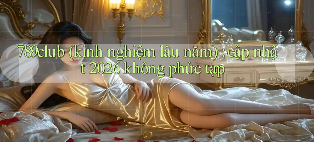 789club (kinh nghiệm lâu năm) cập nhật 2026 không phức tạp