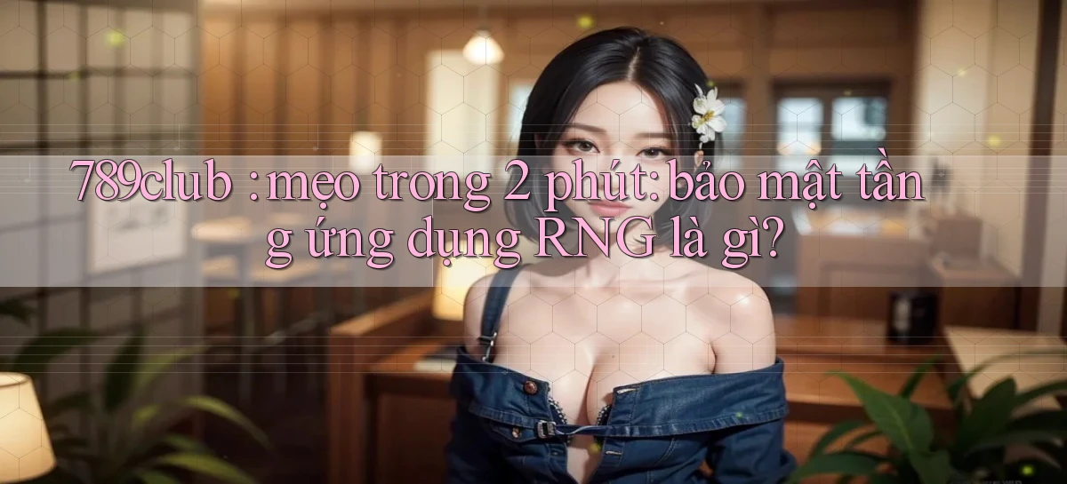 789club mẹo trong 2 phút bảo mật tầng ứng dụng RNG là gì