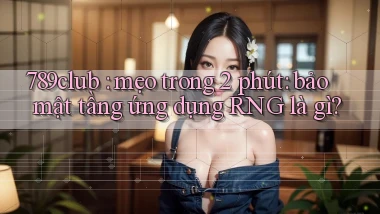 789club mẹo trong 2 phút bảo mật tầng ứng dụng RNG là gì