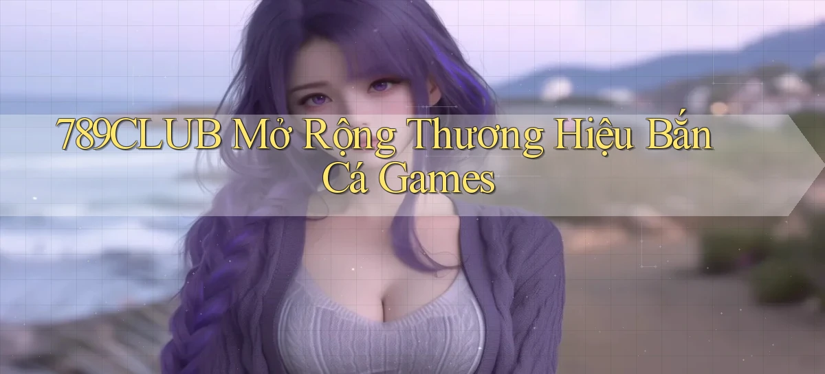 789club  mở rộng thương hiệu bắn cá games