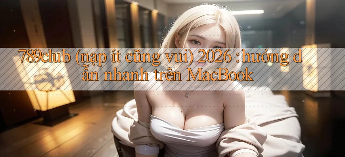 789club (nạp ít cũng vui) 2026 hướng dẫn nhanh trên MacBook