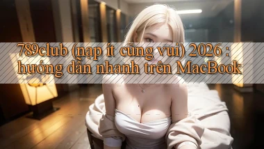 789club (nạp ít cũng vui) 2026 hướng dẫn nhanh trên MacBook