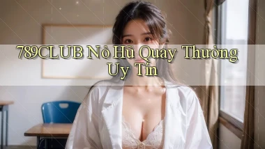 789club  nỏ hũ quay thưởng uy tín