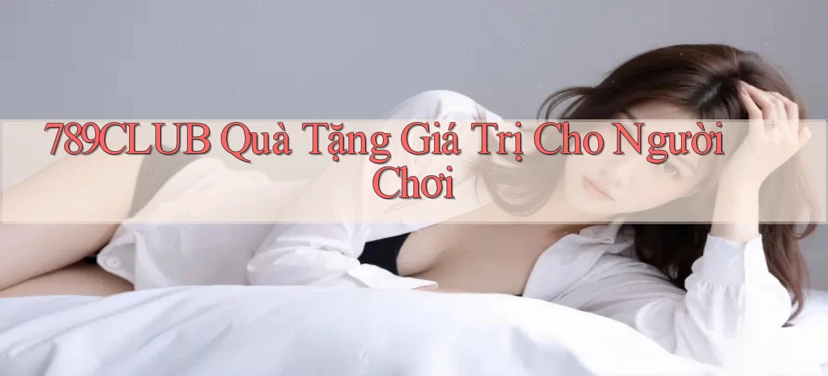 789club  quà tặng giá trị cho người chơi