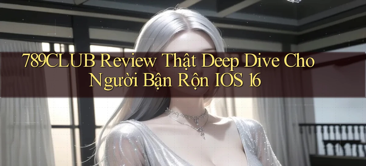 789club review thật deep dive cho người bận rộn   iOS 16