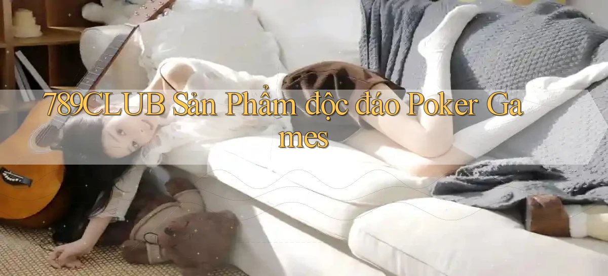 789club  sản phẩm độc đáo poker games