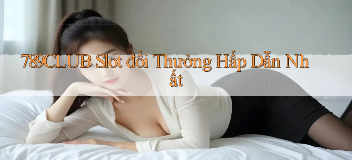789club  slot đổi thưởng hấp dẫn nhất