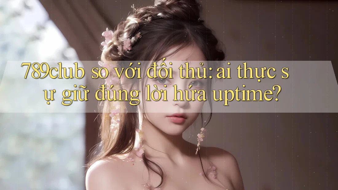 789club so với đối thủ: ai thực sự giữ đúng lời hứa uptime? 789club so với đối thủ: ai thực sự giữ đúng lời hứa uptime?