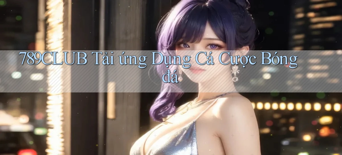 789club  tải ứng dụng cá cược bóng đá