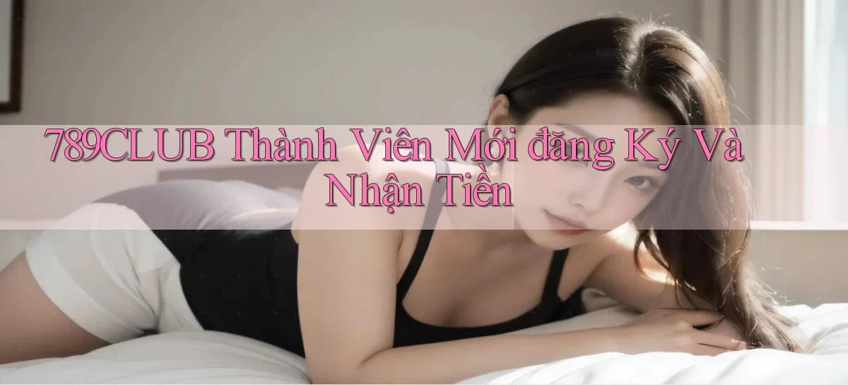 789club  thành viên mới đăng ký và nhận tiền