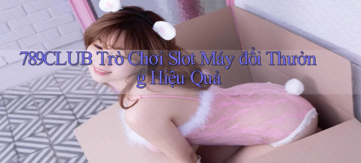789club  trò chơi slot máy đổi thưởng hiệu quả