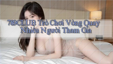 789club  trò chơi vòng quay nhiều người tham gia