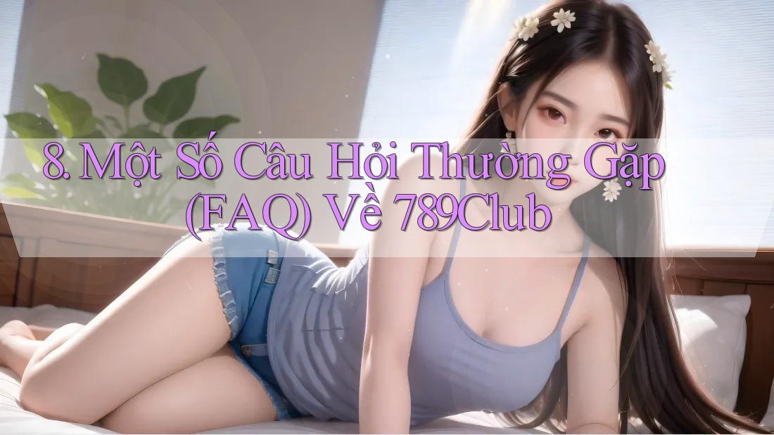 8. Một Số Câu Hỏi Thường Gặp (FAQ) Về 789Club 8. Một Số Câu Hỏi Thường Gặp (FAQ) Về 789Club