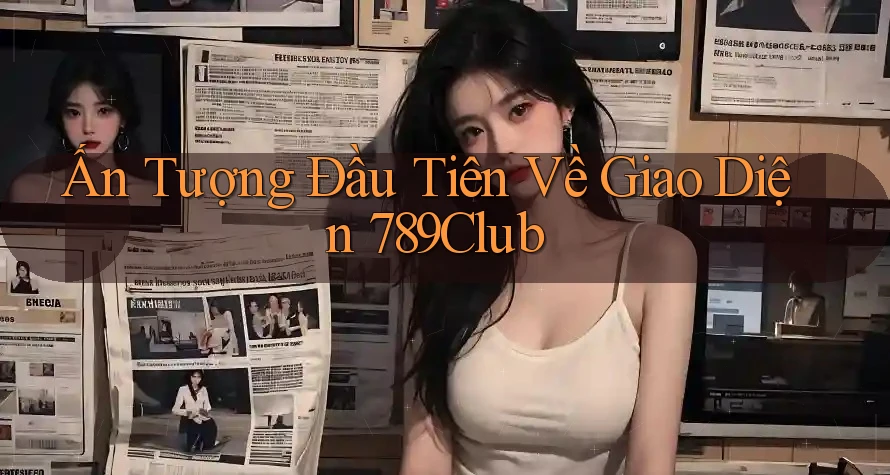 Ấn Tượng Đầu Tiên Về Giao Diện 789Club Ấn Tượng Đầu Tiên Về Giao Diện 789Club