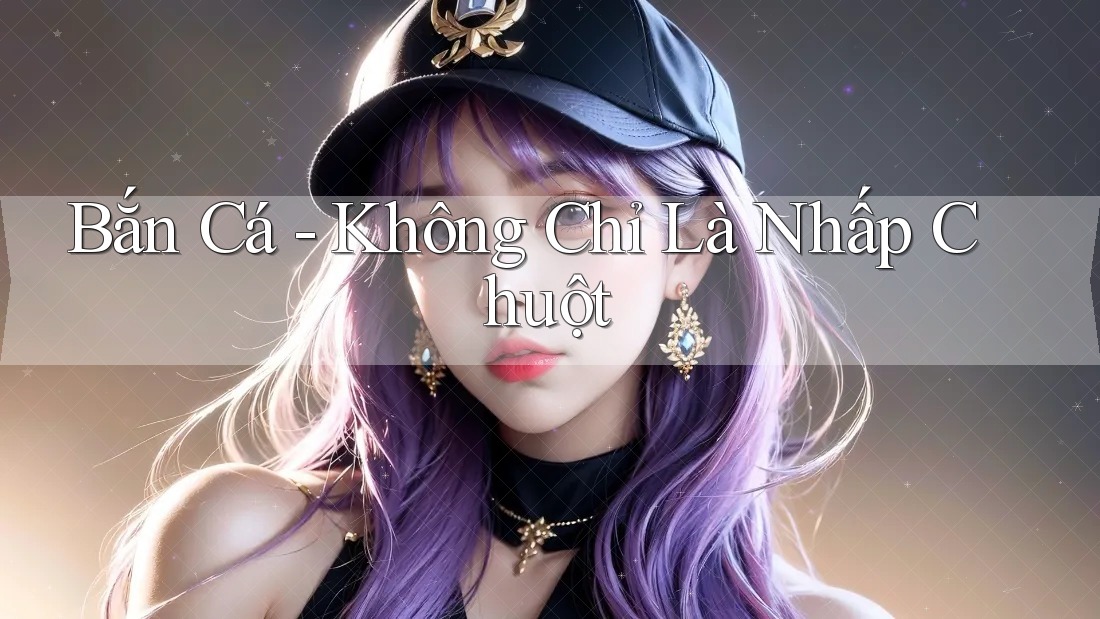 Bắn Cá - Không Chỉ Là Nhấp Chuột Bắn Cá - Không Chỉ Là Nhấp Chuột