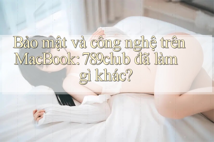 Bảo mật và công nghệ trên MacBook: 789club đã làm gì khác? Bảo mật và công nghệ trên MacBook: 789club đã làm gì khác?