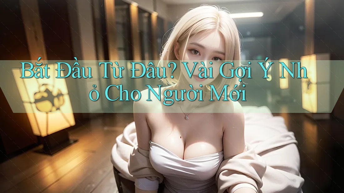 Bắt Đầu Từ Đâu? Vài Gợi Ý Nhỏ Cho Người Mới Bắt Đầu Từ Đâu? Vài Gợi Ý Nhỏ Cho Người Mới