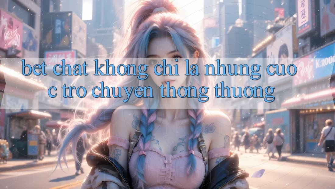 “Bet Chat” – Không Chỉ Là Những Cuộc Trò Chuyện Thông Thường “Bet Chat” – Không Chỉ Là Những Cuộc Trò Chuyện Thông Thường