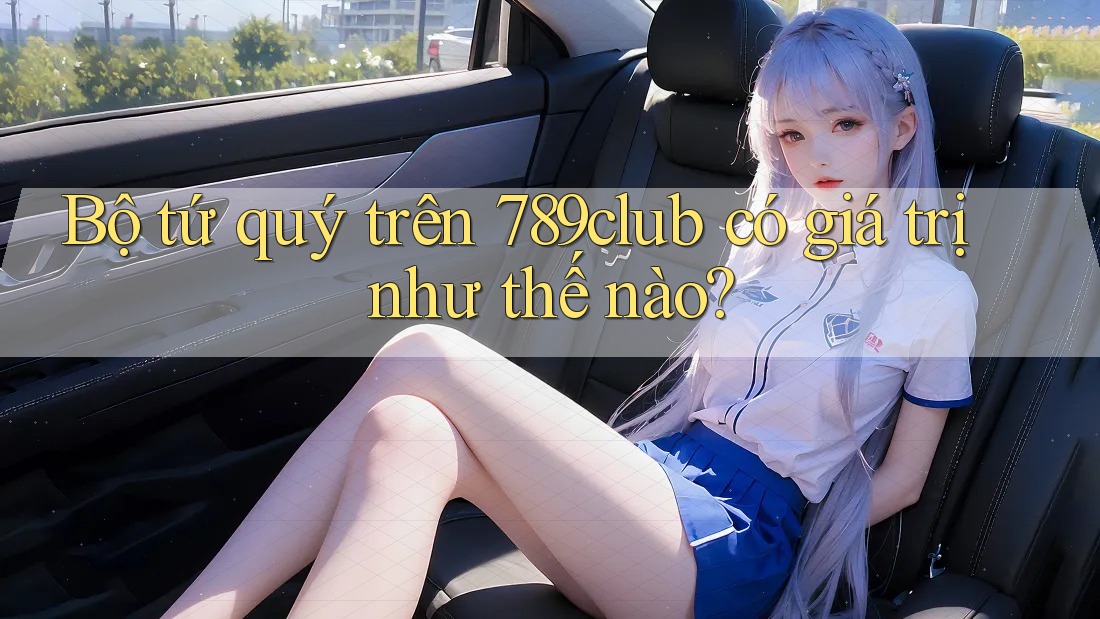 Bộ tứ quý trên 789club có giá trị như thế nào?