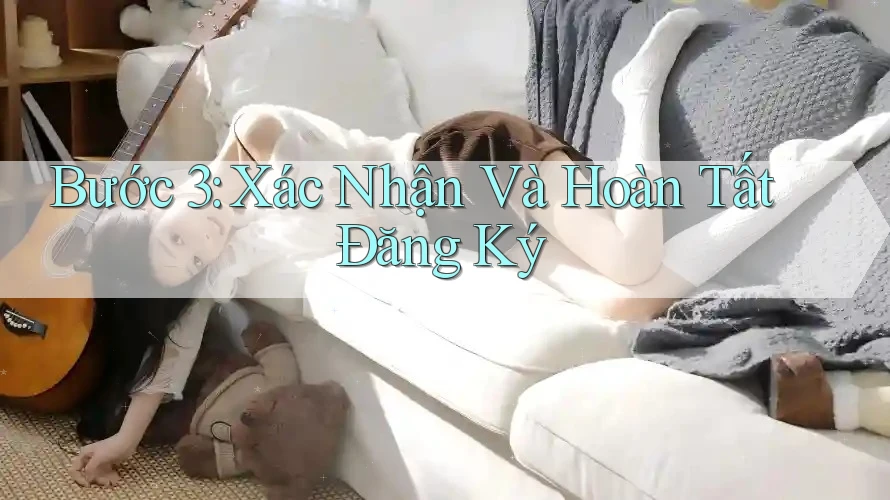 Bước 3: Xác Nhận Và Hoàn Tất Đăng Ký Bước 3: Xác Nhận Và Hoàn Tất Đăng Ký