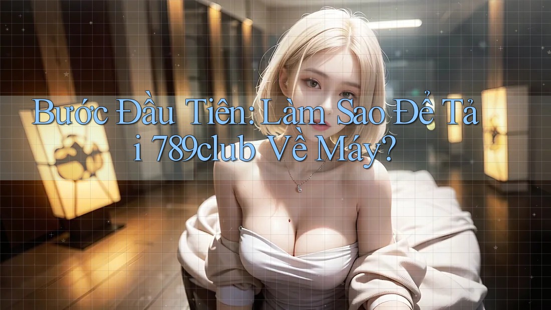 Bước Đầu Tiên: Làm Sao Để Tải 789club Về Máy?