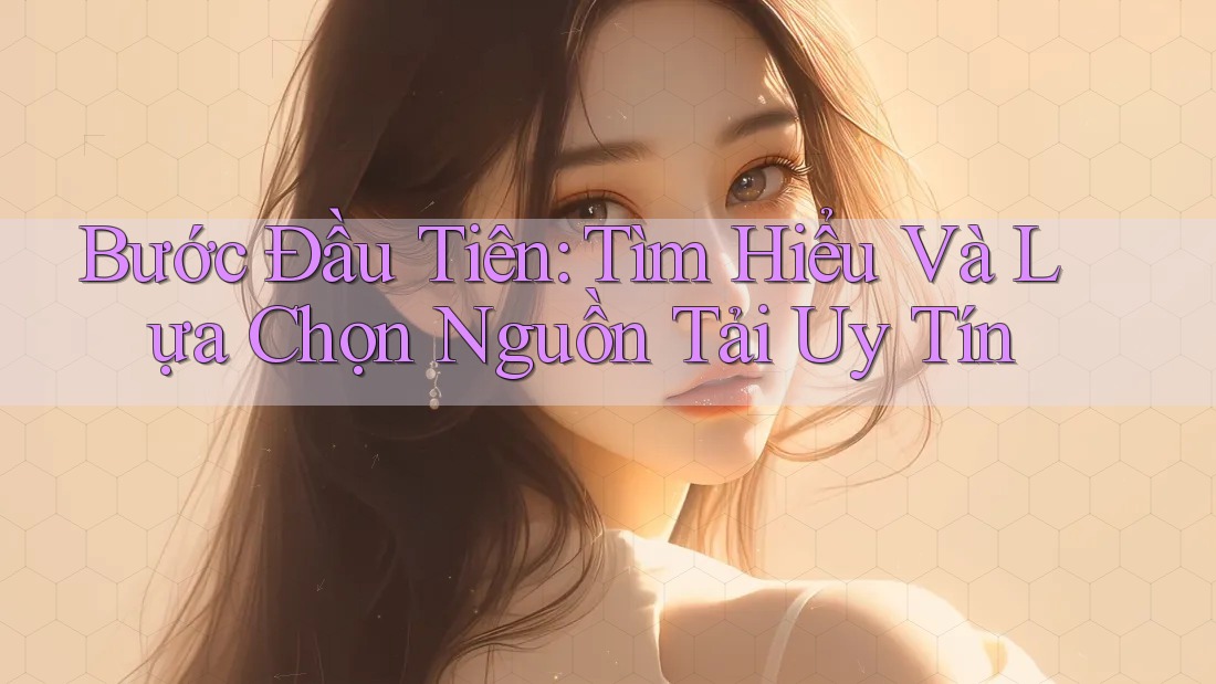 Bước Đầu Tiên: Tìm Hiểu Và Lựa Chọn Nguồn Tải Uy Tín Bước Đầu Tiên: Tìm Hiểu Và Lựa Chọn Nguồn Tải Uy Tín