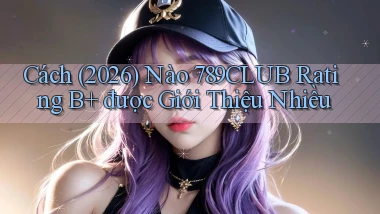 Cách (2026) nào 789club rating B  được giới thiệu nhiều