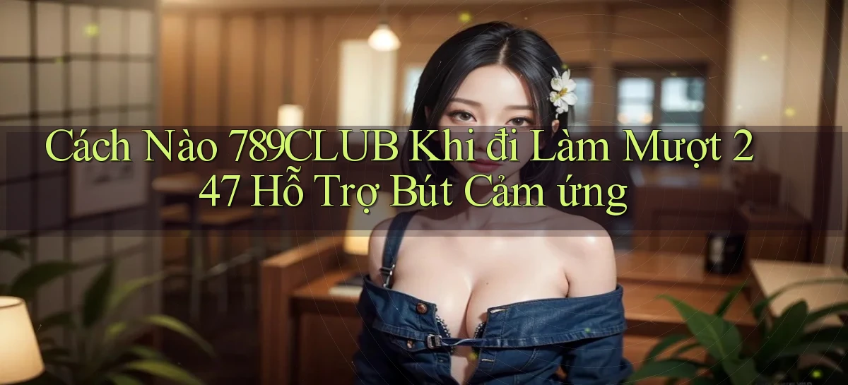 Cách nào 789club khi đi làm mượt 247   hỗ trợ bút cảm ứng