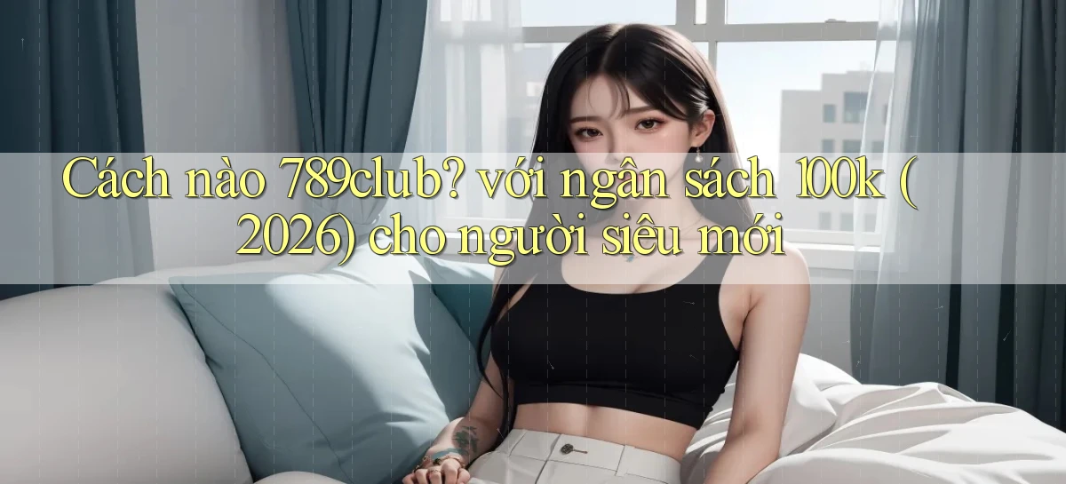 Cách nào 789club với ngân sách 100k (2026) cho người siêu mới
