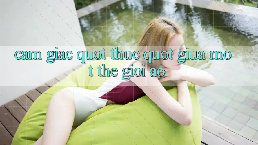 Cảm giác " thực" giữa một thế giới ảo
