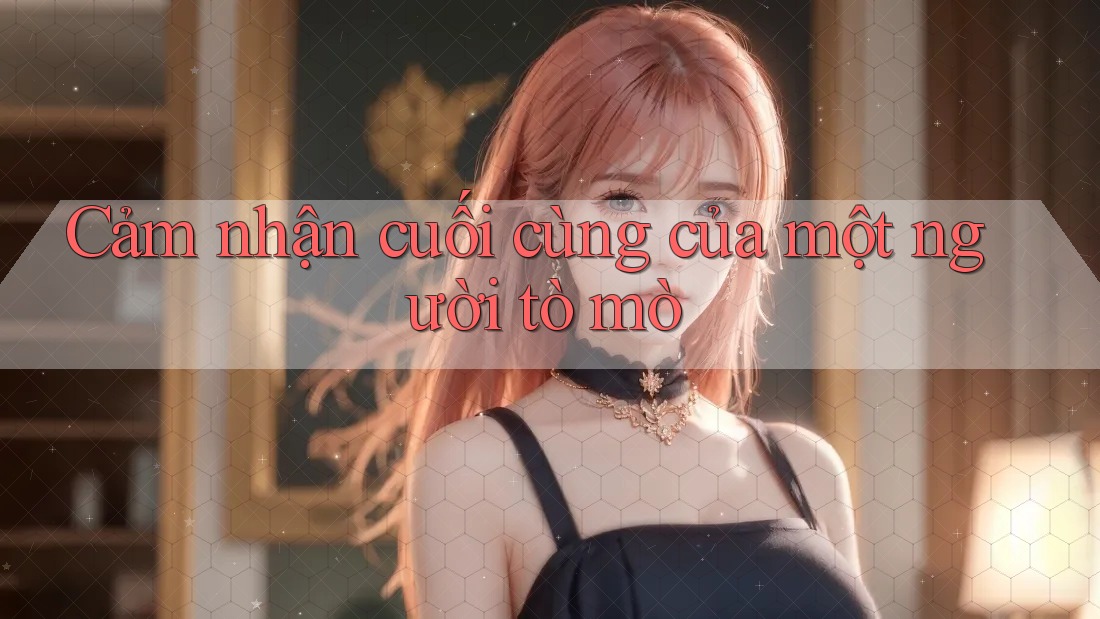 Cảm Nhận Cuối Cùng Của Một Người Tò Mò Cảm Nhận Cuối Cùng Của Một Người Tò Mò