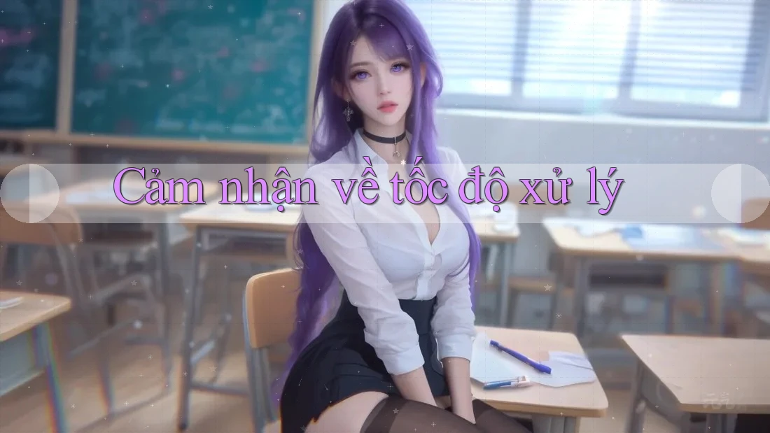 Cảm nhận về tốc độ xử lý Cảm nhận về tốc độ xử lý