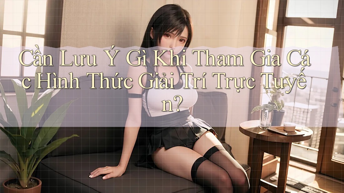 Cần Lưu Ý Gì Khi Tham Gia Các Hình Thức Giải Trí Trực Tuyến? Cần Lưu Ý Gì Khi Tham Gia Các Hình Thức Giải Trí Trực Tuyến?