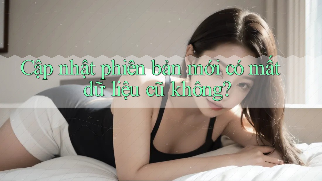 Cập nhật phiên bản mới có mất dữ liệu cũ không? Cập nhật phiên bản mới có mất dữ liệu cũ không?