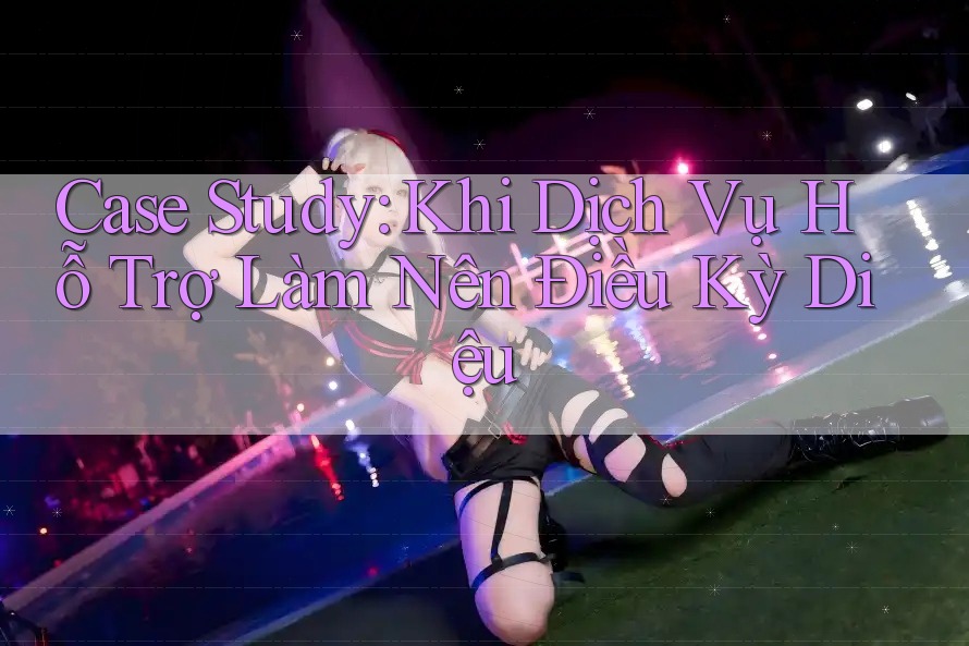 Case Study: Khi Dịch Vụ Hỗ Trợ Làm Nên Điều Kỳ Diệu Case Study: Khi Dịch Vụ Hỗ Trợ Làm Nên Điều Kỳ Diệu