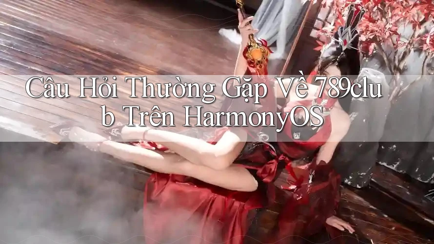 Câu Hỏi Thường Gặp Về 789club Trên HarmonyOS Câu Hỏi Thường Gặp Về 789club Trên HarmonyOS