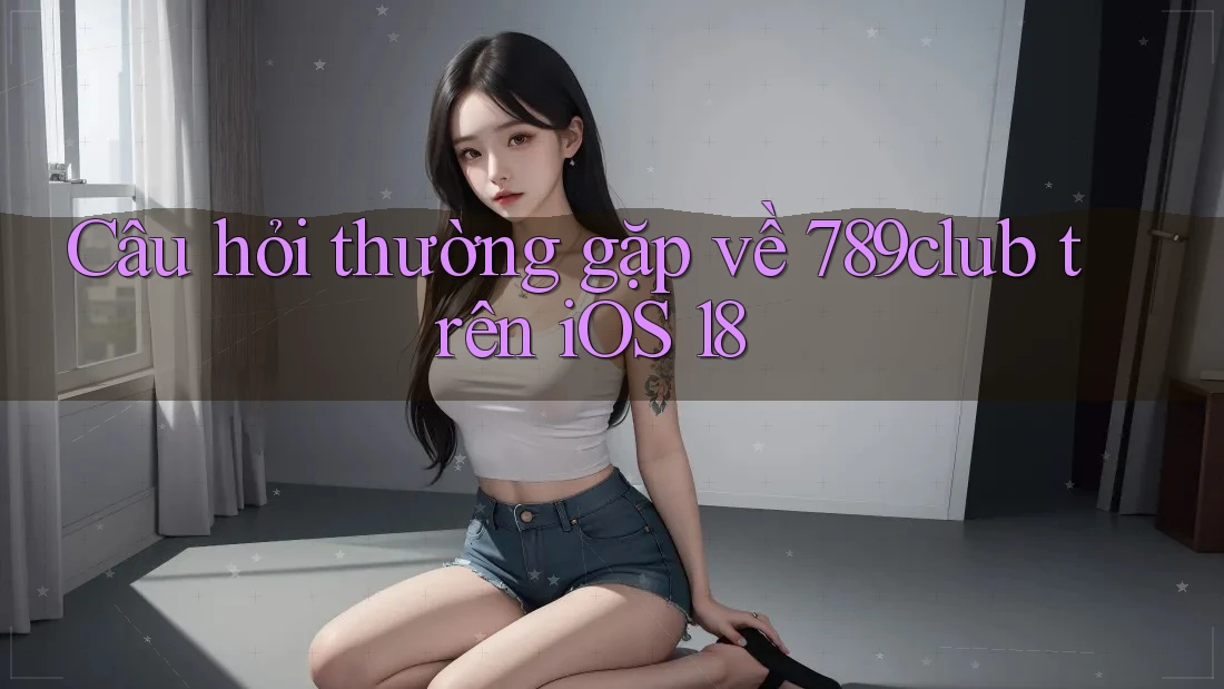 Câu hỏi thường gặp về 789club trên iOS 18 Câu hỏi thường gặp về 789club trên iOS 18