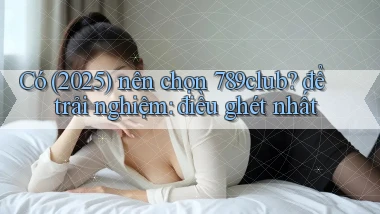 Có (2025) nên chọn 789club để trải nghiệm điều ghét nhất