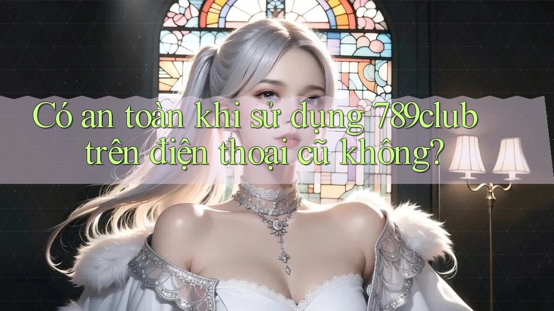 Có an toàn khi sử dụng 789club trên điện thoại cũ không? Có an toàn khi sử dụng 789club trên điện thoại cũ không?