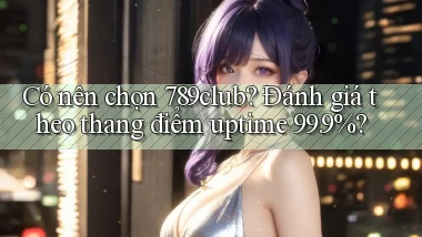 Có nên chọn 789club đánh giá theo thang điểm uptime 99.9%