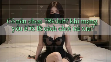 Có nên chọn 789club khi mạng yếu iOS 18 cách chơi tài xỉu