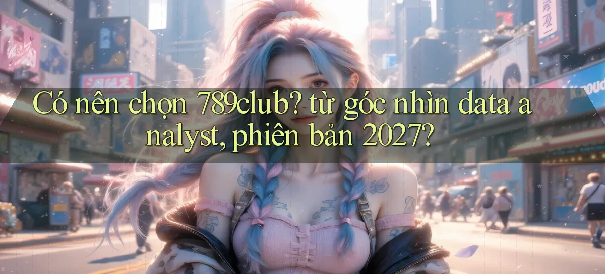 Có nên chọn 789club từ góc nhìn data analyst, phiên bản 2027