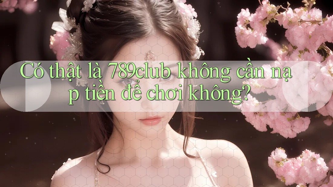 Có thật là 789club không cần nạp tiền để chơi không?